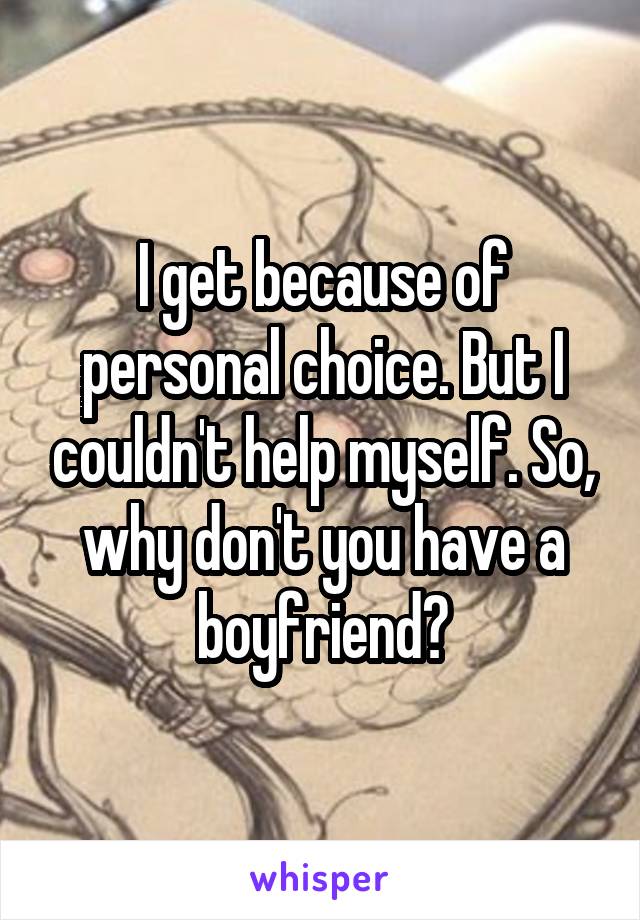 I get because of personal choice. But I couldn't help myself. So, why don't you have a boyfriend?