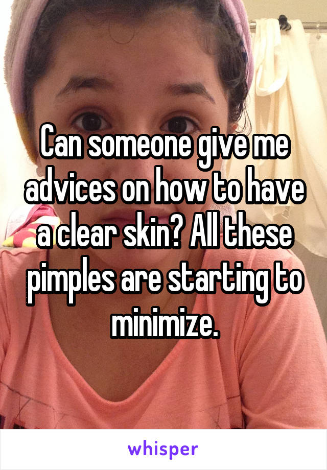 Can someone give me advices on how to have a clear skin? All these pimples are starting to minimize.