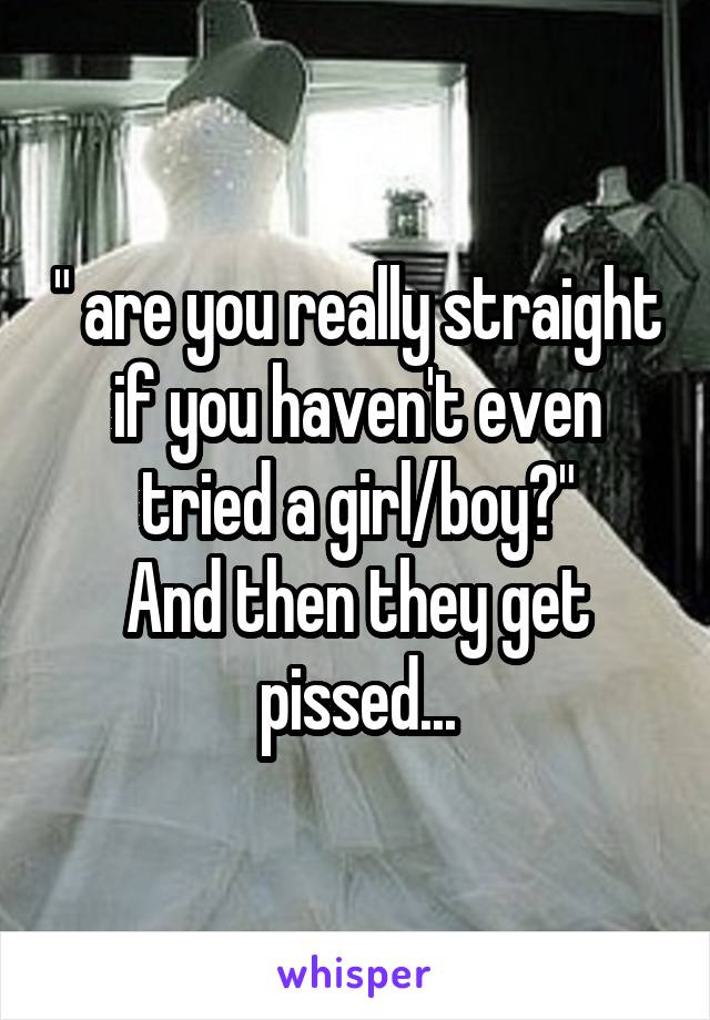 " are you really straight if you haven't even tried a girl/boy?"
And then they get pissed...