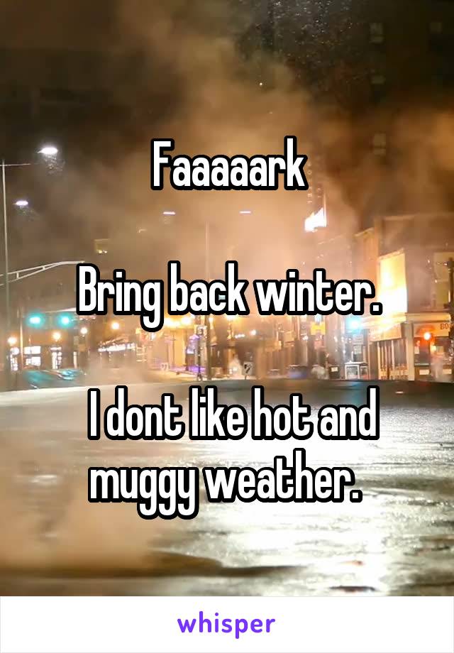 Faaaaark

Bring back winter.

 I dont like hot and muggy weather. 