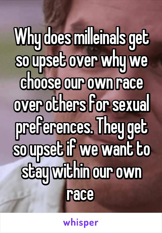 Why does milleinals get so upset over why we choose our own race over others for sexual preferences. They get so upset if we want to stay within our own race 