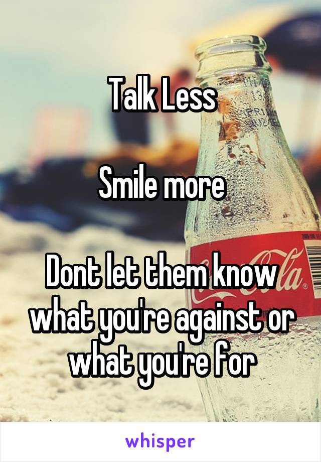 Talk Less

Smile more

Dont let them know what you're against or what you're for