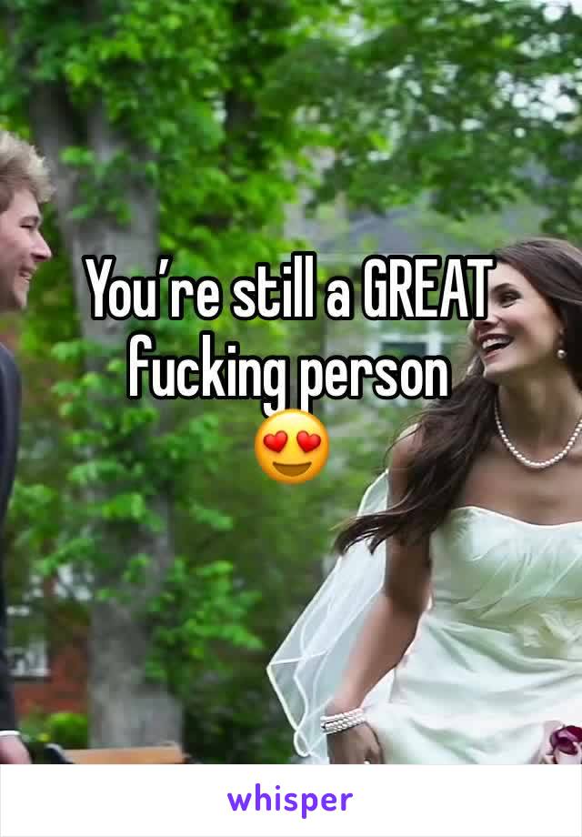 You’re still a GREAT fucking person
😍