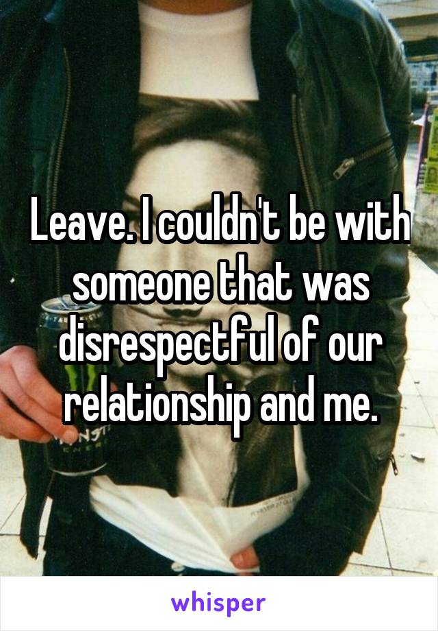 Leave. I couldn't be with someone that was disrespectful of our relationship and me.