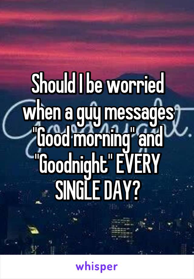 Should I be worried when a guy messages "Good morning" and "Goodnight" EVERY SINGLE DAY?