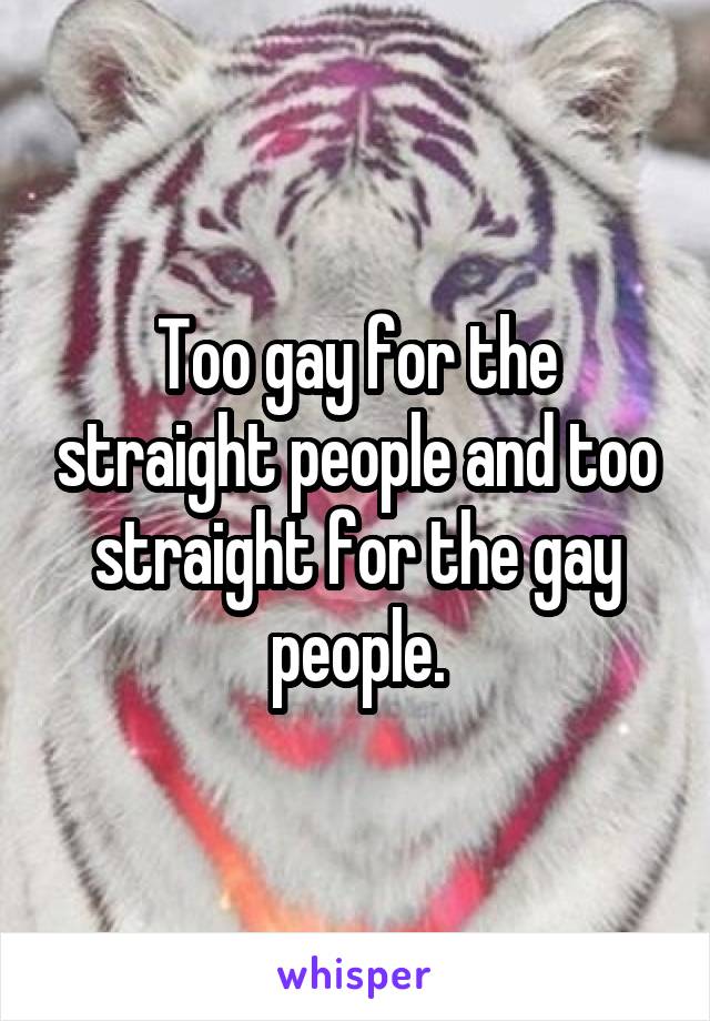 Too gay for the straight people and too straight for the gay people.