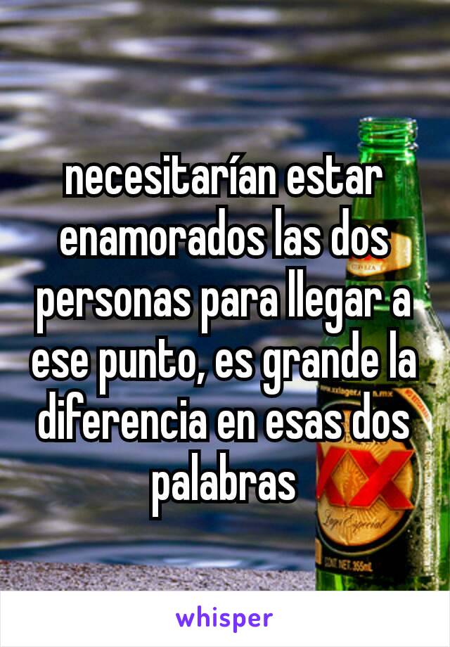 necesitarían estar enamorados las dos personas para llegar a ese punto, es grande la diferencia en esas dos palabras