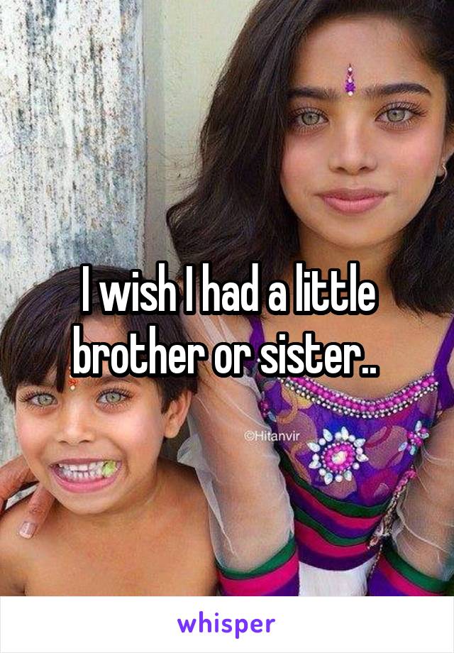 I wish I had a little brother or sister.. 