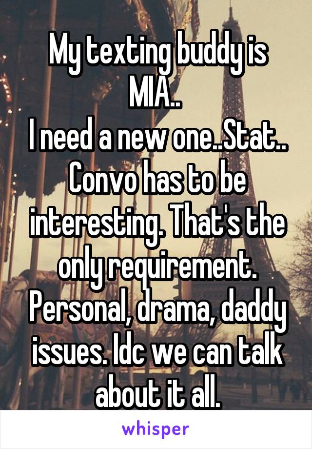 My texting buddy is MIA.. 
I need a new one..Stat..
Convo has to be interesting. That's the only requirement. Personal, drama, daddy issues. Idc we can talk about it all.