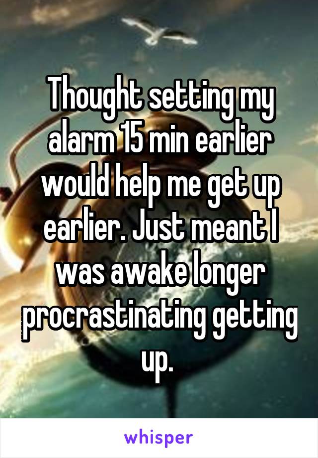 Thought setting my alarm 15 min earlier would help me get up earlier. Just meant I was awake longer procrastinating getting up. 