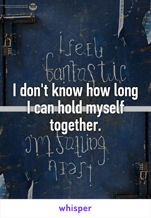 I don't know how long I can hold myself together.