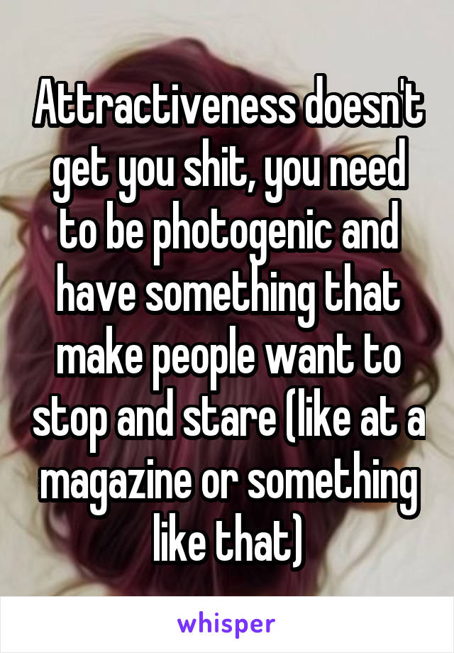 Attractiveness doesn't get you shit, you need to be photogenic and have something that make people want to stop and stare (like at a magazine or something like that)