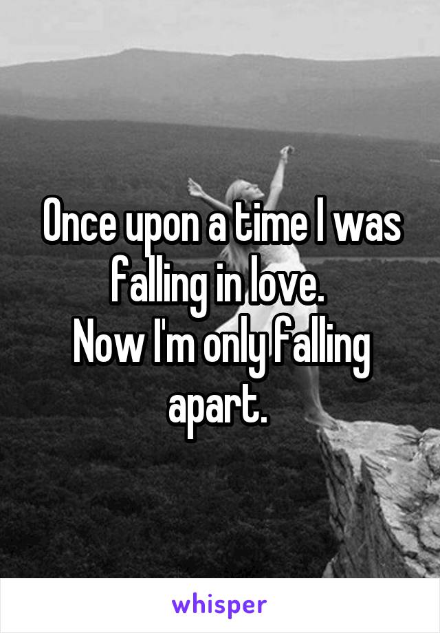 Once upon a time I was falling in love. 
Now I'm only falling apart. 