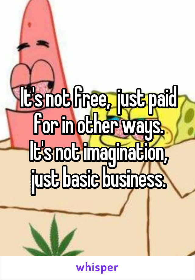 It's not free,  just paid for in other ways.
It's not imagination, just basic business.