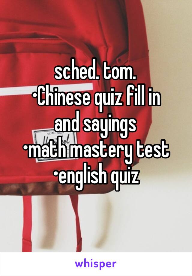 sched. tom.
•Chinese quiz fill in and sayings
•math mastery test
•english quiz
