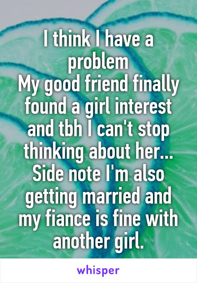 I think I have a problem
My good friend finally found a girl interest and tbh I can't stop thinking about her...
Side note I'm also getting married and my fiance is fine with another girl.