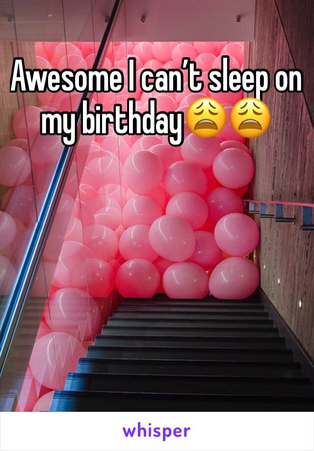 Awesome I can’t sleep on my birthday😩😩