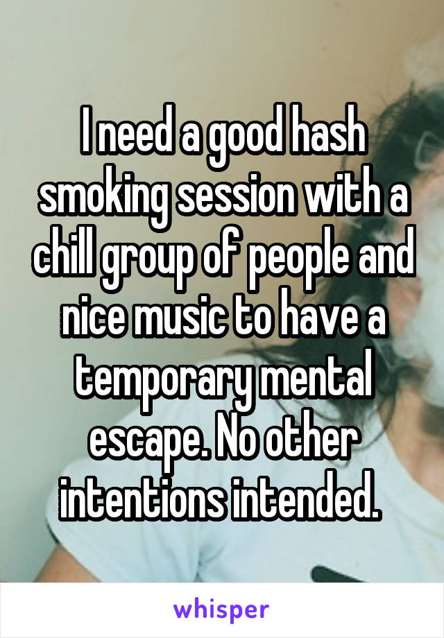 I need a good hash smoking session with a chill group of people and nice music to have a temporary mental escape. No other intentions intended. 