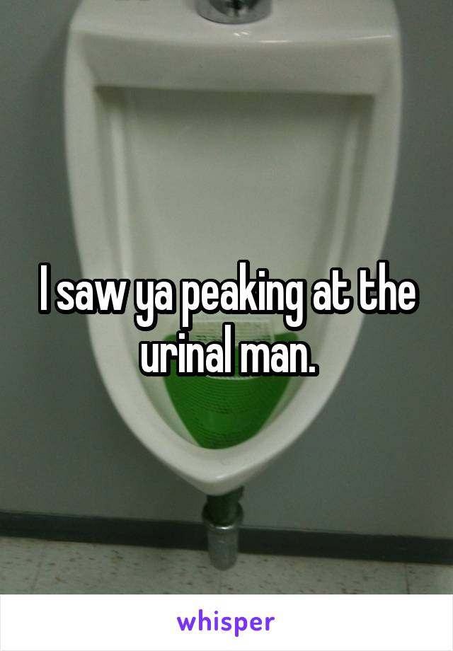 I saw ya peaking at the urinal man.