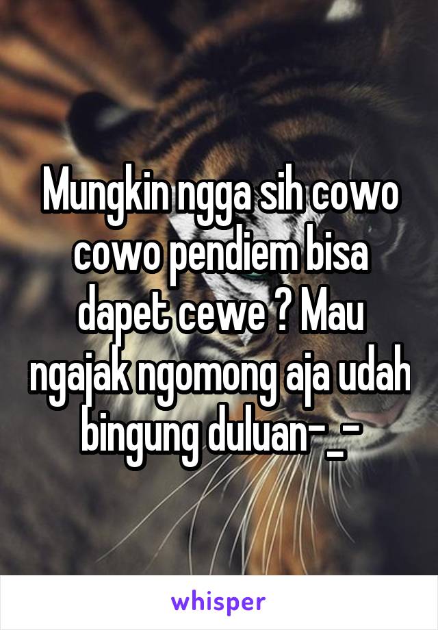 Mungkin ngga sih cowo cowo pendiem bisa dapet cewe ? Mau ngajak ngomong aja udah bingung duluan-_-