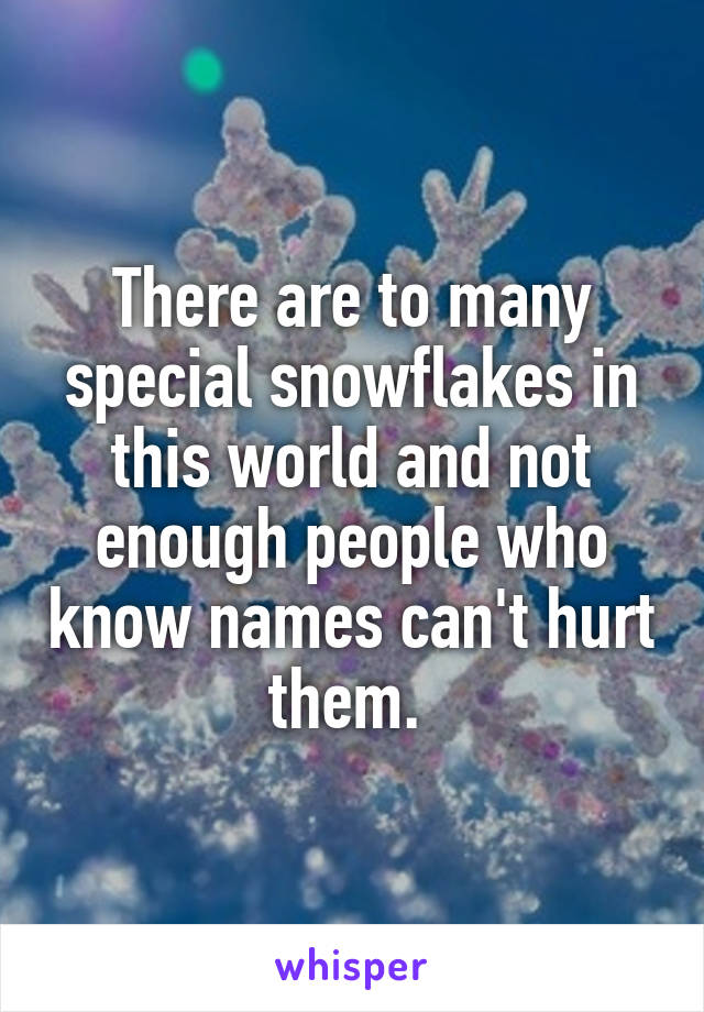 There are to many special snowflakes in this world and not enough people who know names can't hurt them. 