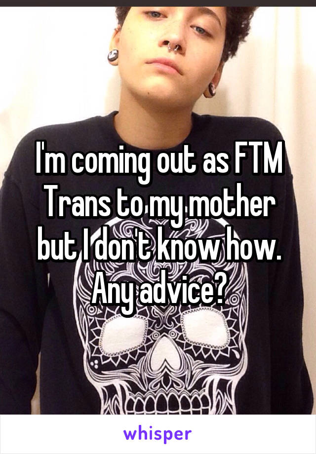 I'm coming out as FTM Trans to my mother but I don't know how. Any advice?