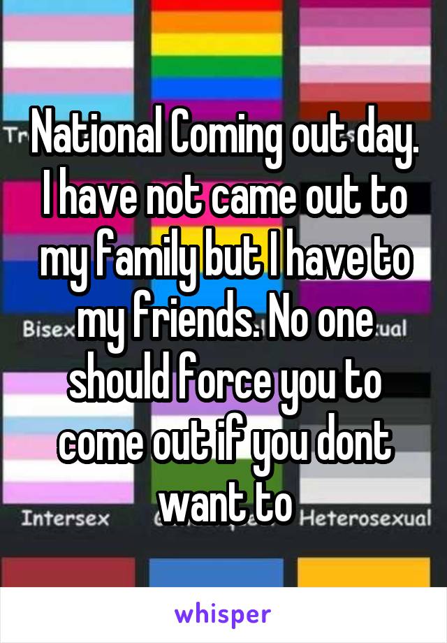 National Coming out day. I have not came out to my family but I have to my friends. No one should force you to come out if you dont want to