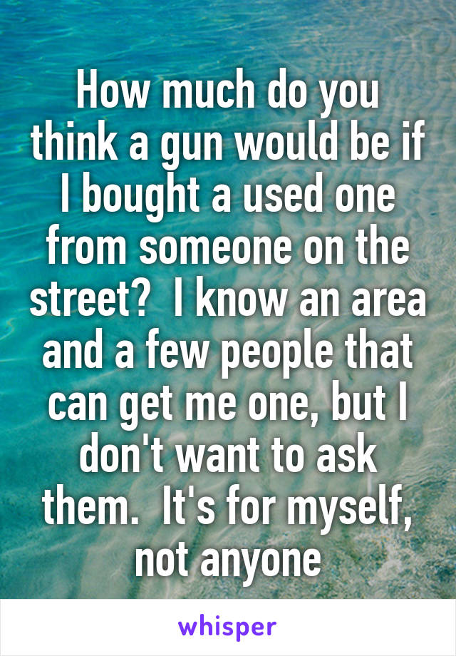 How much do you think a gun would be if I bought a used one from someone on the street?  I know an area and a few people that can get me one, but I don't want to ask them.  It's for myself, not anyone