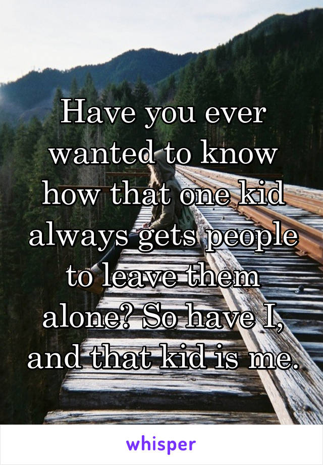 Have you ever wanted to know how that one kid always gets people to leave them alone? So have I, and that kid is me.