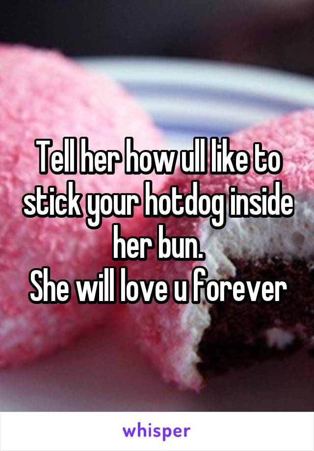 Tell her how ull like to stick your hotdog inside her bun.
She will love u forever