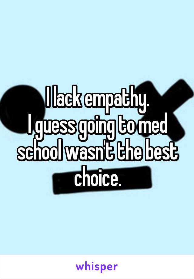 I lack empathy.
I guess going to med school wasn't the best choice.