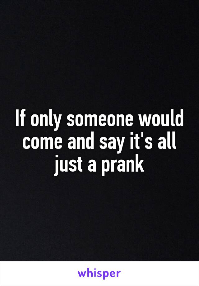 If only someone would come and say it's all just a prank