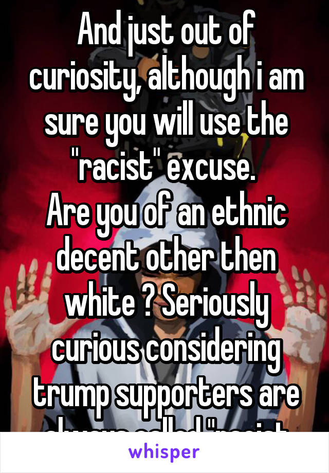 And just out of curiosity, although i am sure you will use the "racist" excuse. 
Are you of an ethnic decent other then white ? Seriously curious considering trump supporters are always called "racist