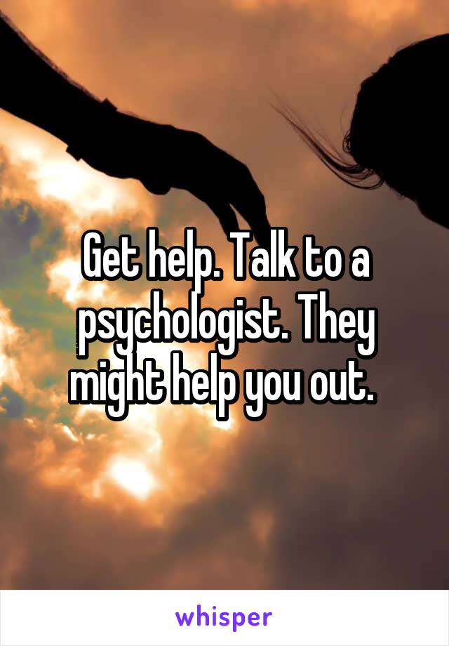 Get help. Talk to a psychologist. They might help you out. 