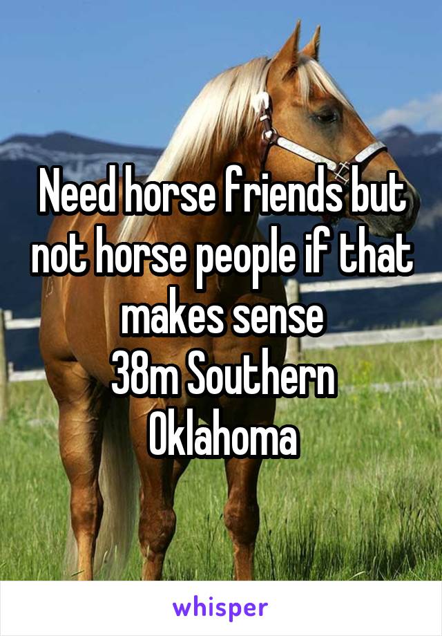 Need horse friends but not horse people if that makes sense
38m Southern Oklahoma