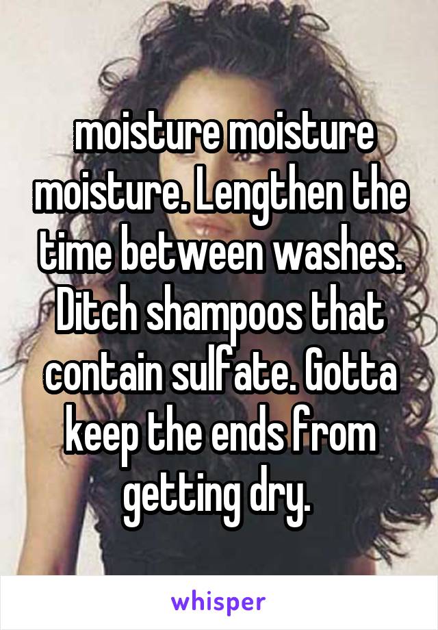  moisture moisture moisture. Lengthen the time between washes. Ditch shampoos that contain sulfate. Gotta keep the ends from getting dry. 