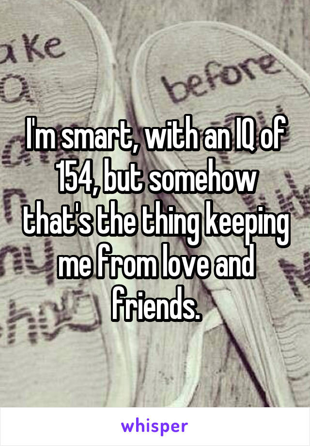 I'm smart, with an IQ of 154, but somehow that's the thing keeping me from love and friends.