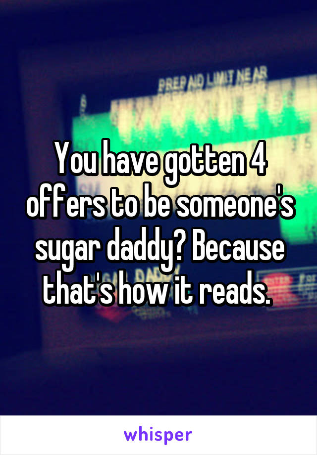 You have gotten 4 offers to be someone's sugar daddy? Because that's how it reads. 