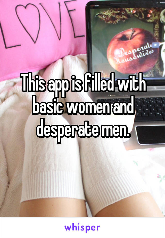 This app is filled with basic women and desperate men.
