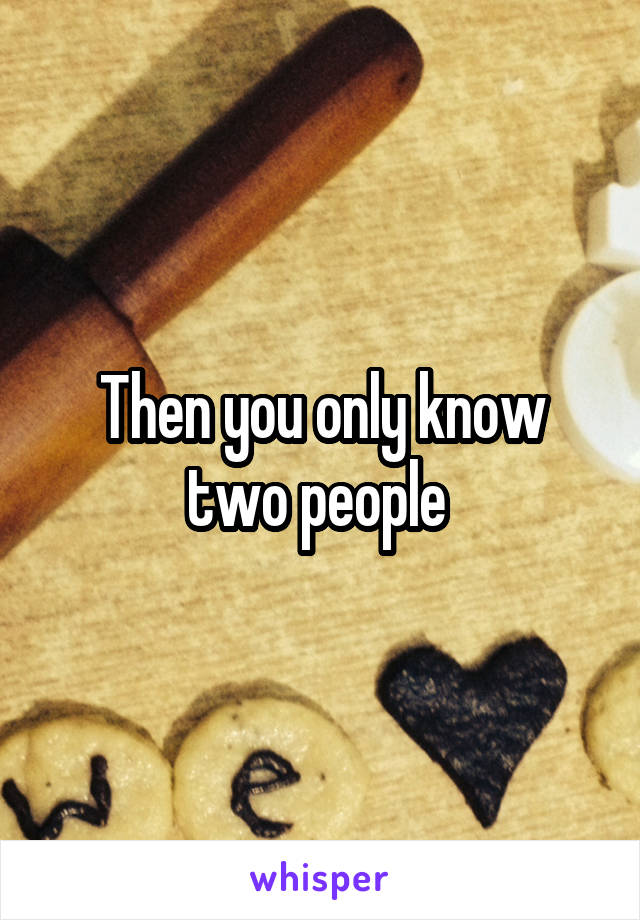 Then you only know two people 