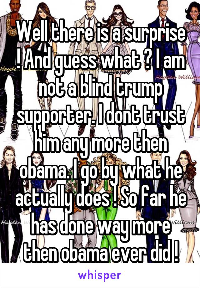 Well there is a surprise ! And guess what ? I am not a blind trump supporter. I dont trust him any more then obama. I go by what he actually does ! So far he has done way more then obama ever did !