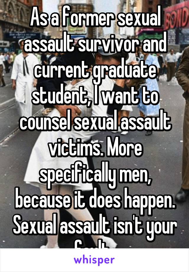 As a former sexual assault survivor and current graduate student, I want to counsel sexual assault victims. More specifically men, because it does happen. Sexual assault isn't your fault. 