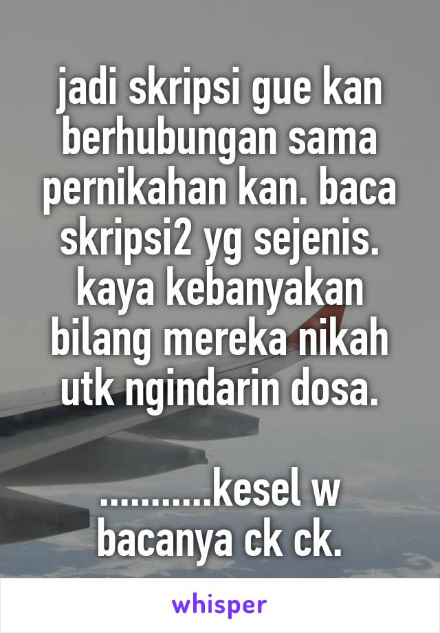 jadi skripsi gue kan berhubungan sama pernikahan kan. baca skripsi2 yg sejenis. kaya kebanyakan bilang mereka nikah utk ngindarin dosa.

...........kesel w bacanya ck ck.