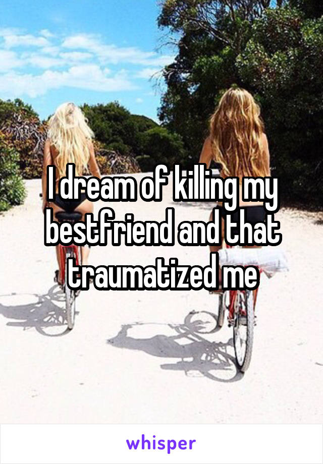 I dream of killing my bestfriend and that traumatized me