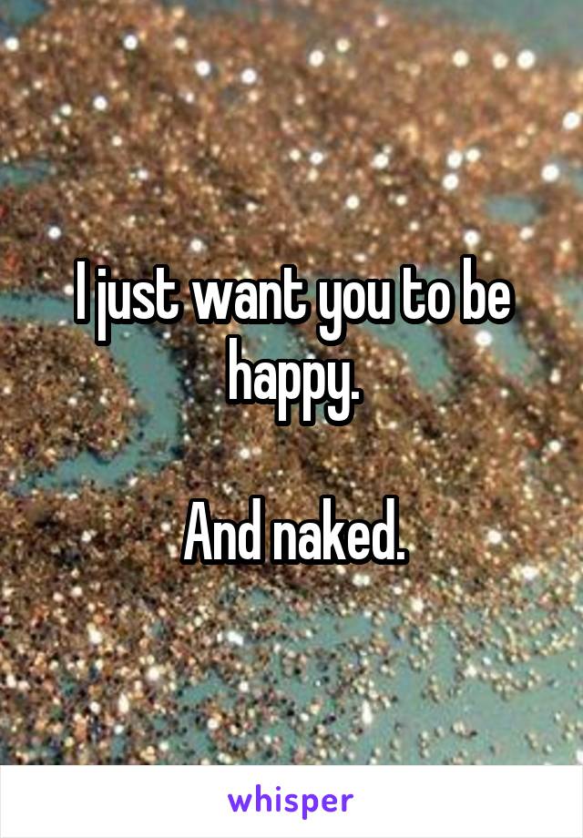 I just want you to be happy.

And naked.