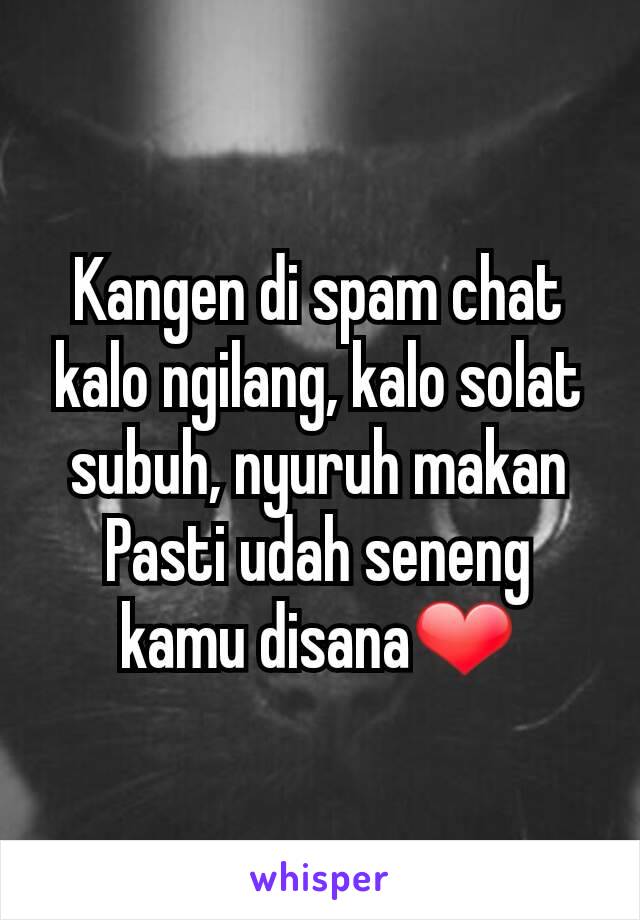 Kangen di spam chat kalo ngilang, kalo solat subuh, nyuruh makan
Pasti udah seneng kamu disana❤