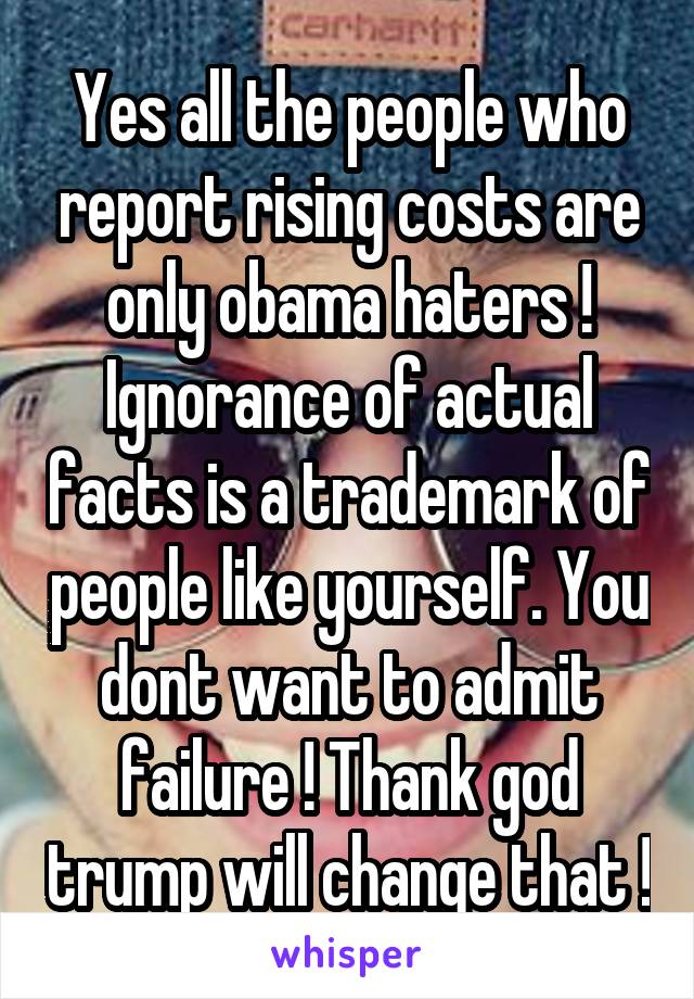 Yes all the people who report rising costs are only obama haters ! Ignorance of actual facts is a trademark of people like yourself. You dont want to admit failure ! Thank god trump will change that !