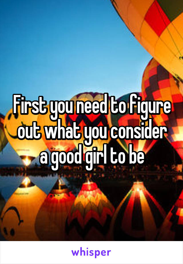 First you need to figure out what you consider a good girl to be