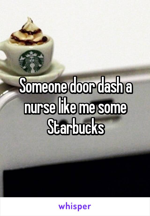 Someone door dash a nurse like me some Starbucks