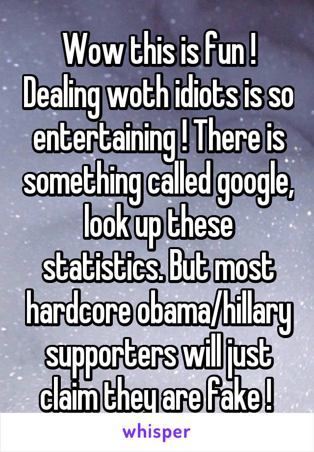 Wow this is fun ! Dealing woth idiots is so entertaining ! There is something called google, look up these statistics. But most hardcore obama/hillary supporters will just claim they are fake ! 